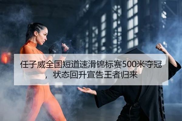任子威全国短道速滑锦标赛500米夺冠，状态回升宣告王者归来